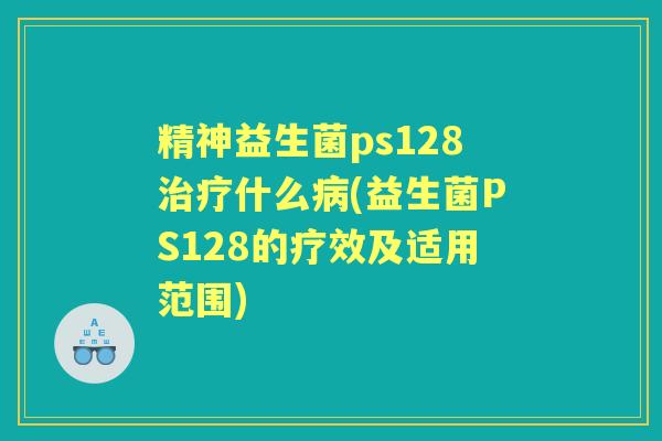精神益生菌ps128什么(益生菌PS128的疗效及适用范围) 精神益生菌ps128什么(益生菌PS128的疗效及适用范围)