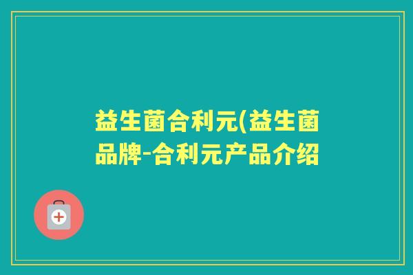 益生菌合利元(益生菌品牌-合利元产品介绍 益生菌合利元(益生菌品牌-合利元产品介绍