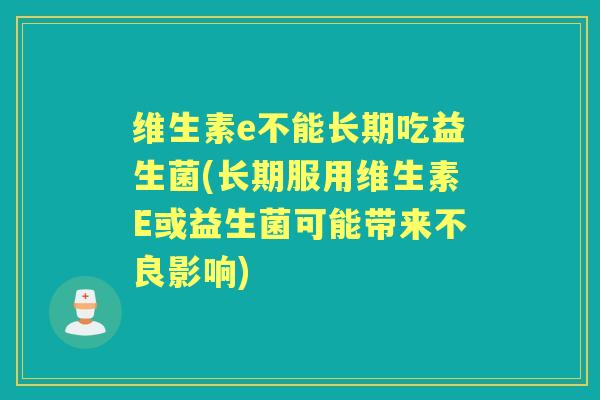 维生素e不能长期吃益生菌(长期服用维生素E或益生菌可能带来不良影响) 维生素e不能长期吃益生菌(长期服用维生素E或益生菌可能带来不良影响)