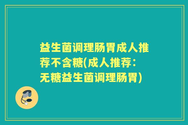 益生菌调理肠胃成人推荐不含糖(成人推荐:无糖益生菌调理肠胃) 益生菌调理肠胃成人推荐不含糖(成人推荐:无糖益生菌调理肠胃)