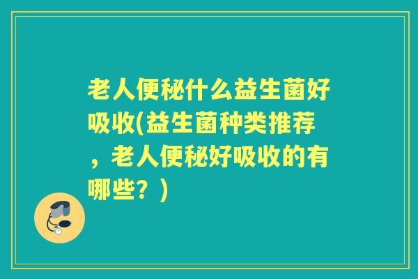老人什么益生菌好吸收(益生菌种类推荐,老人好吸收的有哪些?) 老人什么益生菌好吸收(益生菌种类推荐,老人好吸收的有哪些?)