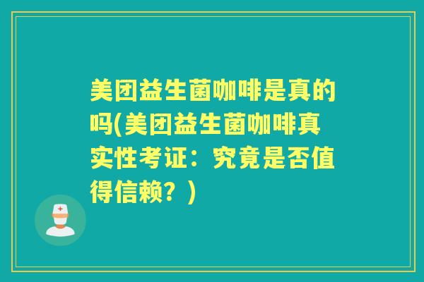 美团益生菌咖啡是真的吗(美团益生菌咖啡真实性考证：究竟是否值得信赖？)