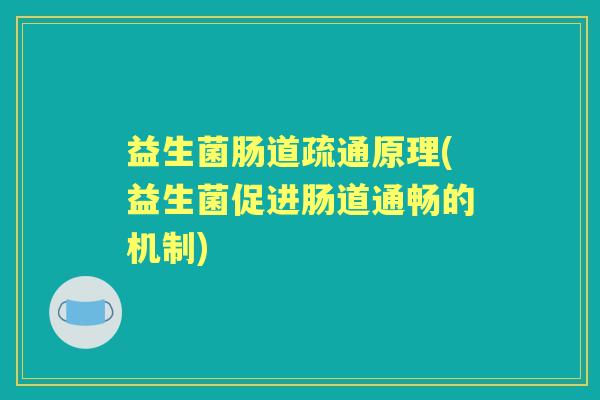 益生菌肠道疏通原理(益生菌促进肠道通畅的机制) 益生菌肠道疏通原理(益生菌促进肠道通畅的机制)