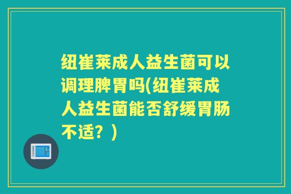 纽崔莱成人益生菌可以调理脾胃吗(纽崔莱成人益生菌能否舒缓不适?) 纽崔莱成人益生菌可以调理脾胃吗(纽崔莱成人益生菌能否舒缓不适?)