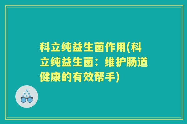 科立纯益生菌作用(科立纯益生菌:维护肠道健康的有效帮手) 科立纯益生菌作用(科立纯益生菌:维护肠道健康的有效帮手)