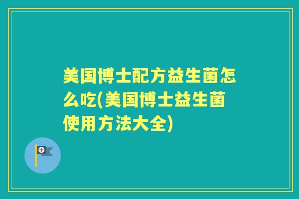 美国博士配方益生菌怎么吃(美国博士益生菌使用方法大全) 美国博士配方益生菌怎么吃(美国博士益生菌使用方法大全)
