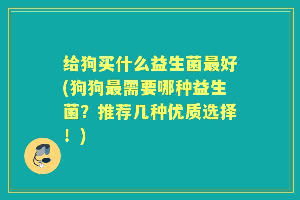 给狗买什么益生菌好(狗狗需要哪种益生菌？推荐几种优质选择！)