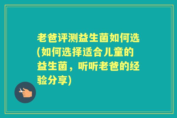 老爸评测益生菌如何选(如何选择适合儿童的益生菌,听听老爸的经验分享) 老爸评测益生菌如何选(如何选择适合儿童的益生菌,听听老爸的经验分享)