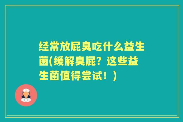 经常放屁臭吃什么益生菌(缓解臭屁?这些益生菌值得尝试!) 经常放屁臭吃什么益生菌(缓解臭屁?这些益生菌值得尝试!)