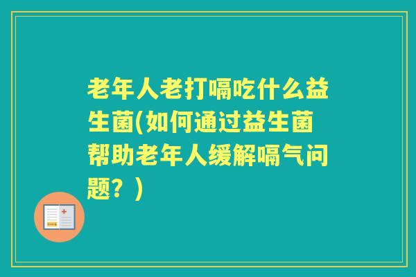 老年人老打嗝吃什么益生菌(如何通过益生菌帮助老年人缓解嗝气问题?) 老年人老打嗝吃什么益生菌(如何通过益生菌帮助老年人缓解嗝气问题?)