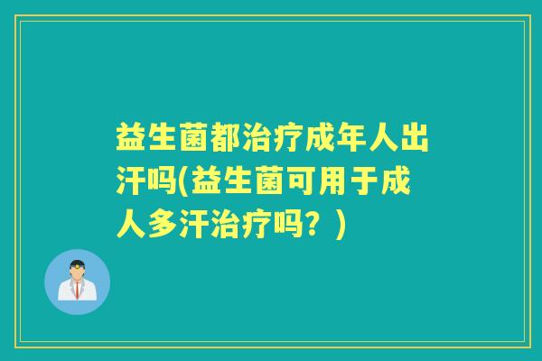 益生菌都成年人出汗吗(益生菌可用于成人多汗吗?) 益生菌都成年人出汗吗(益生菌可用于成人多汗吗?)