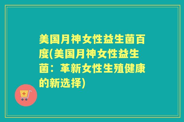 美国月神女性益生菌百度(美国月神女性益生菌：革新女性生殖健康的新选择)