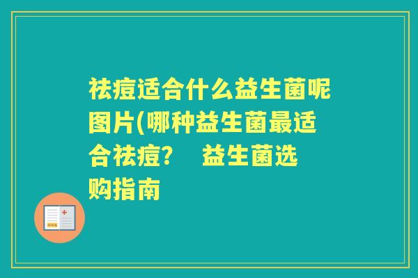 祛痘适合什么益生菌呢图片(哪种益生菌适合祛痘? 益生菌选购指南 祛痘适合什么益生菌呢图片(哪种益生菌适合祛痘? 益生菌选购指南