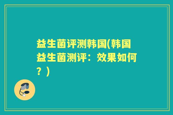 益生菌评测韩国(韩国益生菌测评:效果如何?) 益生菌评测韩国(韩国益生菌测评:效果如何?)