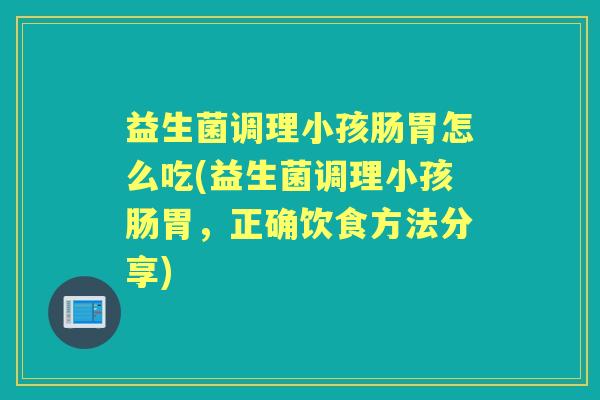 益生菌调理小孩肠胃怎么吃(益生菌调理小孩肠胃,正确饮食方法分享) 益生菌调理小孩肠胃怎么吃(益生菌调理小孩肠胃,正确饮食方法分享)