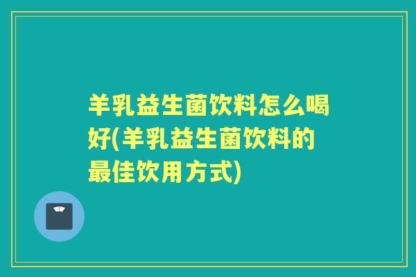 羊乳益生菌饮料怎么喝好(羊乳益生菌饮料的佳饮用方式)
