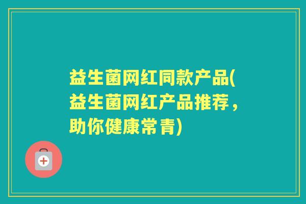 益生菌网红同款产品(益生菌网红产品推荐,助你健康常青) 益生菌网红同款产品(益生菌网红产品推荐,助你健康常青)