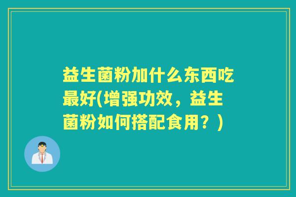 益生菌粉加什么东西吃好(增强功效,益生菌粉如何搭配食用?) 益生菌粉加什么东西吃好(增强功效,益生菌粉如何搭配食用?)