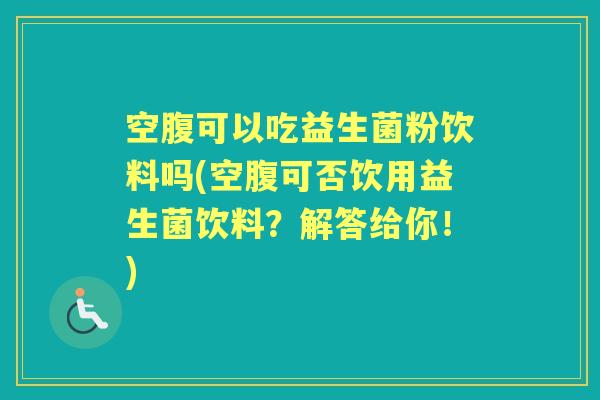 空腹可以吃益生菌粉饮料吗(空腹可否饮用益生菌饮料？解答给你！)