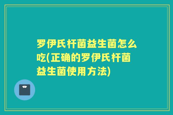 罗伊氏杆菌益生菌怎么吃(正确的罗伊氏杆菌益生菌使用方法) 罗伊氏杆菌益生菌怎么吃(正确的罗伊氏杆菌益生菌使用方法)