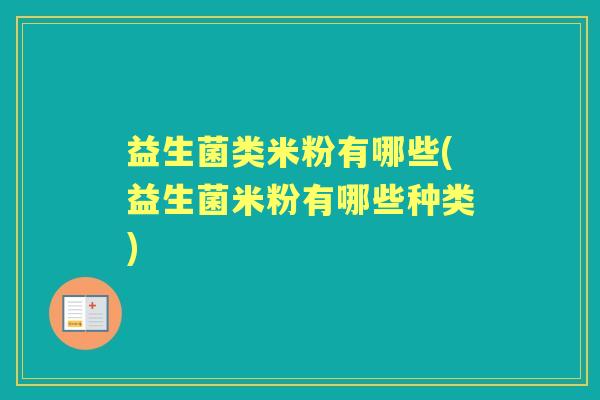 益生菌类米粉有哪些(益生菌米粉有哪些种类) 益生菌类米粉有哪些(益生菌米粉有哪些种类)