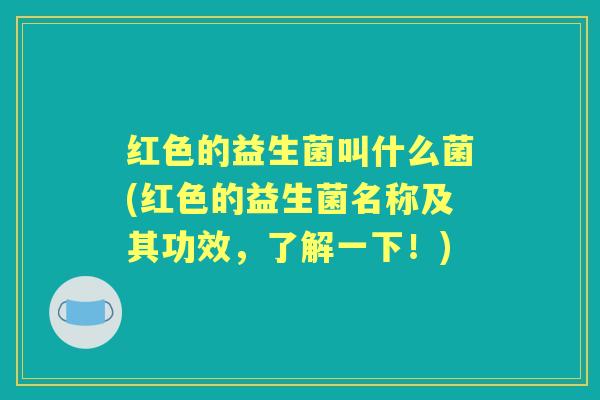 红色的益生菌叫什么菌(红色的益生菌名称及其功效,了解一下!) 红色的益生菌叫什么菌(红色的益生菌名称及其功效,了解一下!)