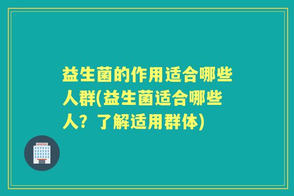 益生菌的作用适合哪些人群(益生菌适合哪些人？了解适用群体)