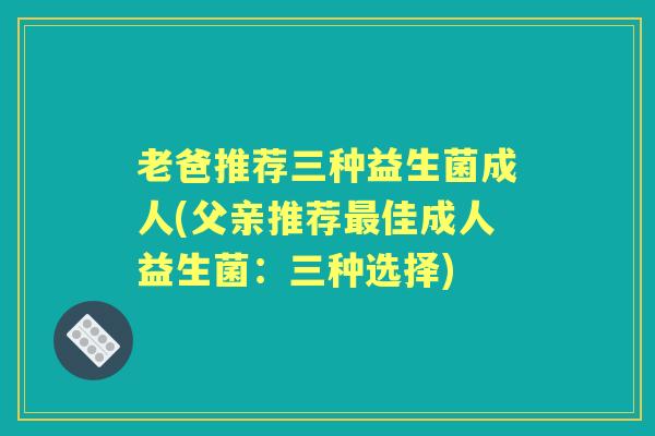 老爸推荐三种益生菌成人(父亲推荐佳成人益生菌:三种选择) 老爸推荐三种益生菌成人(父亲推荐佳成人益生菌:三种选择)