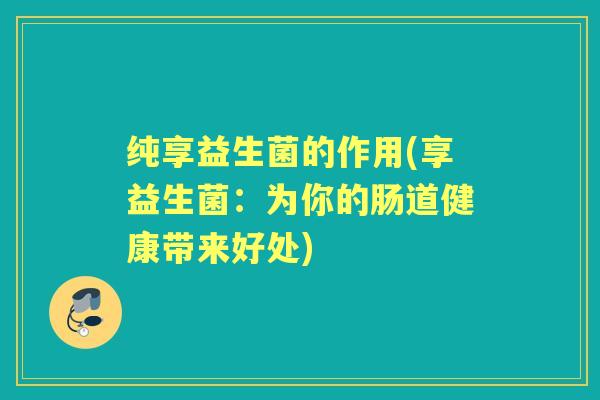 纯享益生菌的作用(享益生菌：为你的肠道健康带来好处)