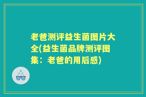 老爸测评益生菌图片大全(益生菌品牌测评图集:老爸的用后感) 老爸测评益生菌图片大全(益生菌品牌测评图集:老爸的用后感)