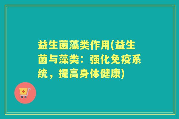 益生菌藻类作用(益生菌与藻类：强化系统，提高身体健康)