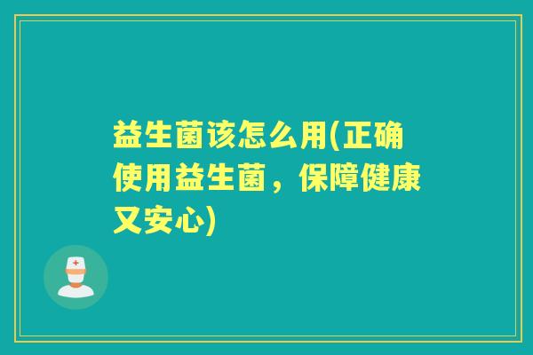 益生菌该怎么用(正确使用益生菌，保障健康又安心)