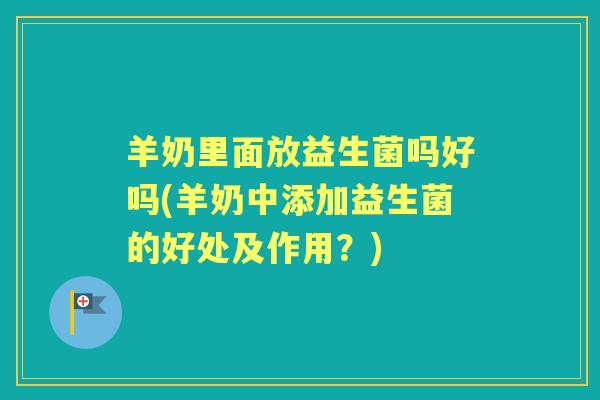 羊奶里面放益生菌吗好吗(羊奶中添加益生菌的好处及作用?) 羊奶里面放益生菌吗好吗(羊奶中添加益生菌的好处及作用?)