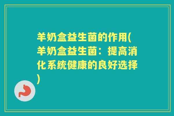 羊奶盒益生菌的作用(羊奶盒益生菌:提高消化系统健康的良好选择) 羊奶盒益生菌的作用(羊奶盒益生菌:提高消化系统健康的良好选择)