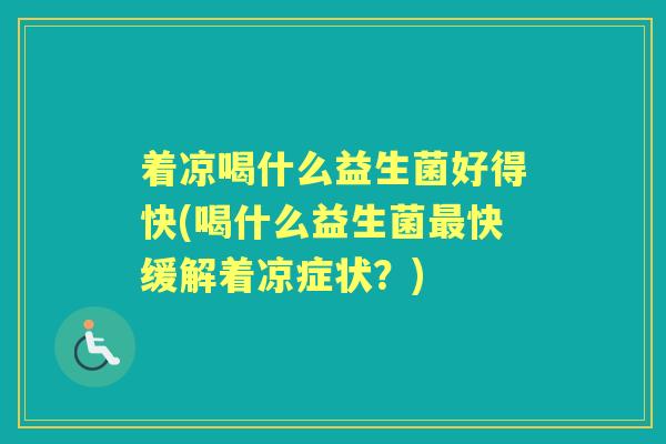 着凉喝什么益生菌好得快(喝什么益生菌快缓解着凉症状?) 着凉喝什么益生菌好得快(喝什么益生菌快缓解着凉症状?)