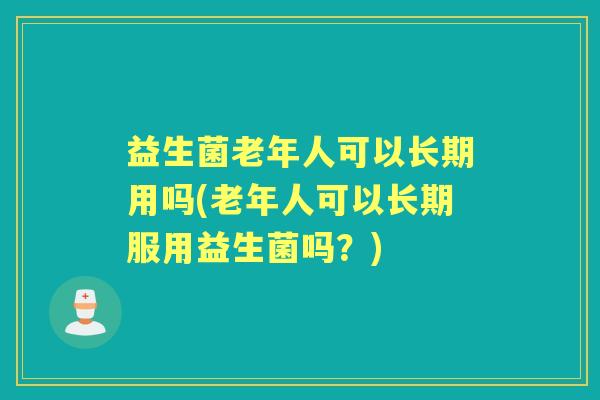 益生菌老年人可以长期用吗(老年人可以长期服用益生菌吗?) 益生菌老年人可以长期用吗(老年人可以长期服用益生菌吗?)