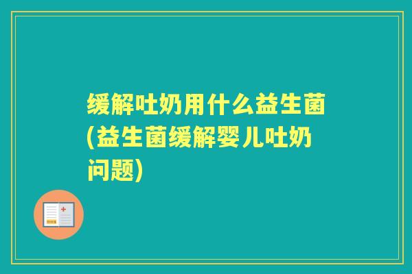 缓解吐奶用什么益生菌(益生菌缓解婴儿吐奶问题)