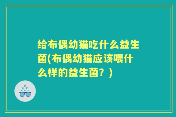 给布偶幼猫吃什么益生菌(布偶幼猫应该喂什么样的益生菌?) 给布偶幼猫吃什么益生菌(布偶幼猫应该喂什么样的益生菌?)