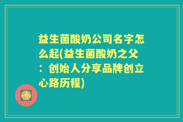 益生菌酸奶公司名字怎么起(益生菌酸奶之父:创始人分享品牌创立心路历程) 益生菌酸奶公司名字怎么起(益生菌酸奶之父:创始人分享品牌创立心路历程)