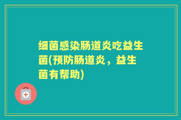 肠道炎吃益生菌(肠道炎,益生菌有帮助) 肠道炎吃益生菌(肠道炎,益生菌有帮助)