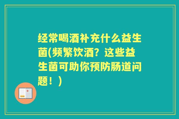 经常喝酒补充什么益生菌(频繁饮酒？这些益生菌可助你肠道问题！)