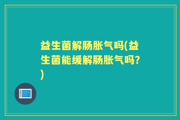 益生菌解肠吗(益生菌能缓解肠吗?) 益生菌解肠吗(益生菌能缓解肠吗?)