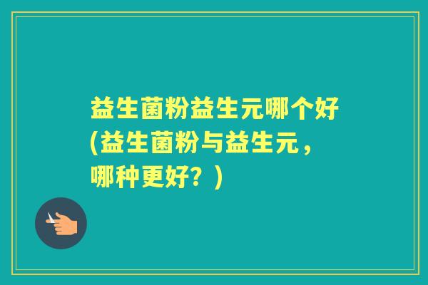 益生菌粉益生元哪个好(益生菌粉与益生元,哪种更好?) 益生菌粉益生元哪个好(益生菌粉与益生元,哪种更好?)