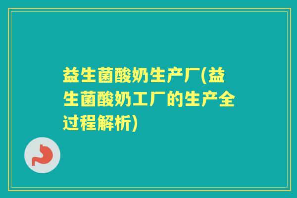 益生菌酸奶生产厂(益生菌酸奶工厂的生产全过程解析) 益生菌酸奶生产厂(益生菌酸奶工厂的生产全过程解析)