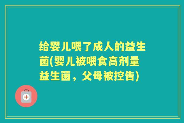 给婴儿喂了成人的益生菌(婴儿被喂食高剂量益生菌,父母被控告) 给婴儿喂了成人的益生菌(婴儿被喂食高剂量益生菌,父母被控告)
