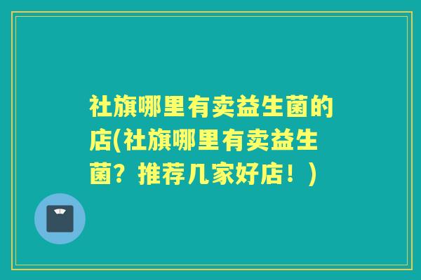 社旗哪里有卖益生菌的店(社旗哪里有卖益生菌？推荐几家好店！)