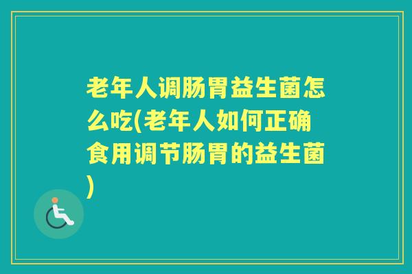 老年人调肠胃益生菌怎么吃(老年人如何正确食用调节肠胃的益生菌) 老年人调肠胃益生菌怎么吃(老年人如何正确食用调节肠胃的益生菌)