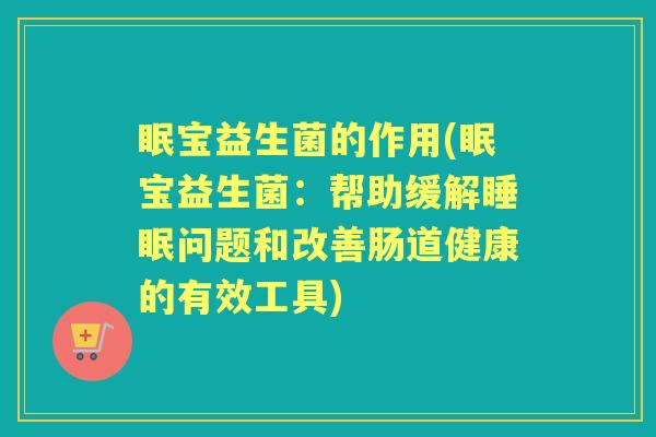 眠宝益生菌的作用(眠宝益生菌:帮助缓解问题和改善肠道健康的有效工具) 眠宝益生菌的作用(眠宝益生菌:帮助缓解问题和改善肠道健康的有效工具)