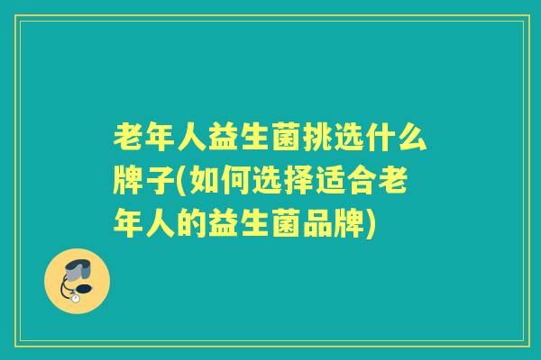 老年人益生菌挑选什么牌子(如何选择适合老年人的益生菌品牌) 老年人益生菌挑选什么牌子(如何选择适合老年人的益生菌品牌)