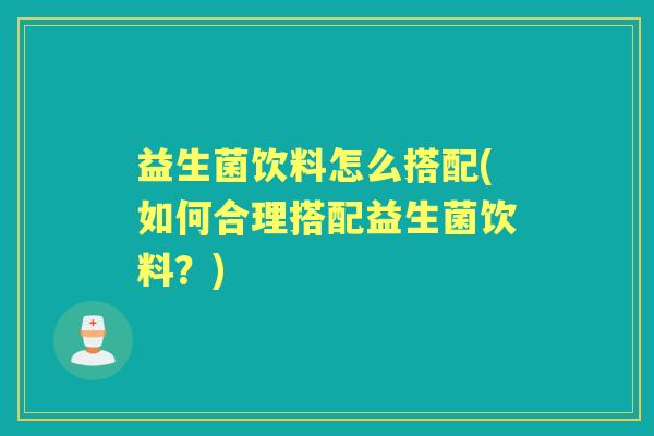 益生菌饮料怎么搭配(如何合理搭配益生菌饮料？)